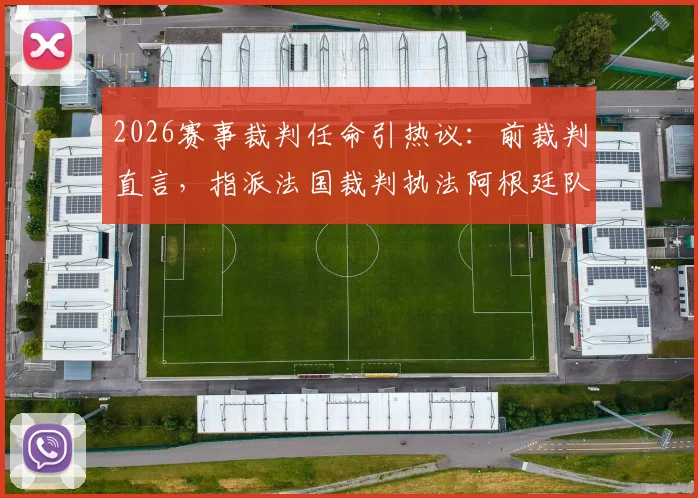 2026赛事裁判任命引热议：前裁判直言，指派法国裁判执法阿根廷队比赛，恐因历史恩怨影响公平