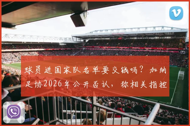 球员进国家队名单要交钱吗？加纳足协2026年公开否认，称相关指控为恶意捏造