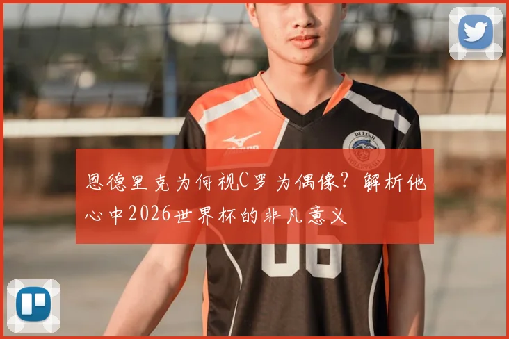 恩德里克为何视C罗为偶像?解析他心中2026世界杯的非凡意义