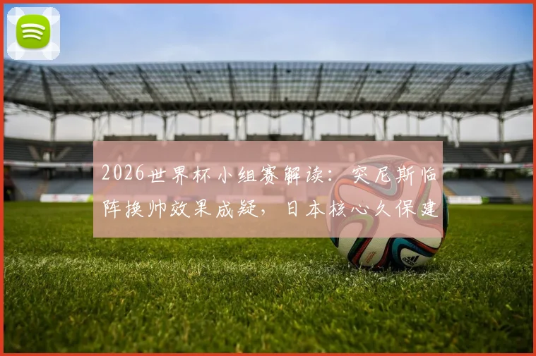 2026世界杯小组赛解读:突尼斯临阵换帅效果成疑,日本核心久保建英缺阵影响分析