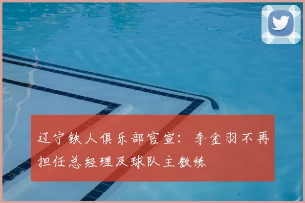 辽宁铁人俱乐部官宣：李金羽不再担任总经理及球队主教练