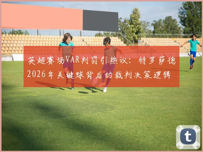英超赛场VAR判罚引热议：特罗萨德2026年关键球背后的裁判决策逻辑解析
