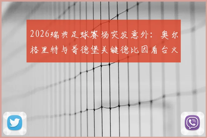 2026瑞典足球赛场突发意外：奥尔格里特与哥德堡关键德比因看台火灾中断，后续安排引关注