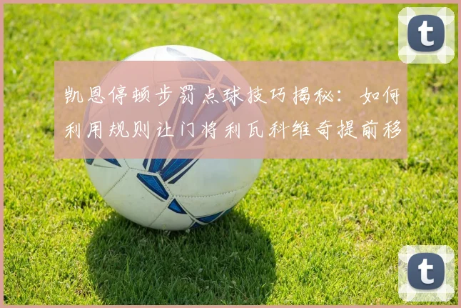 凯恩停顿步罚点球技巧揭秘:如何利用规则让门将利瓦科维奇提前移动犯规