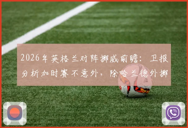 2026年英格兰对阵挪威前瞻:卫报分析加时赛不意外,除哈兰德外挪威队还有哪些隐藏威胁?