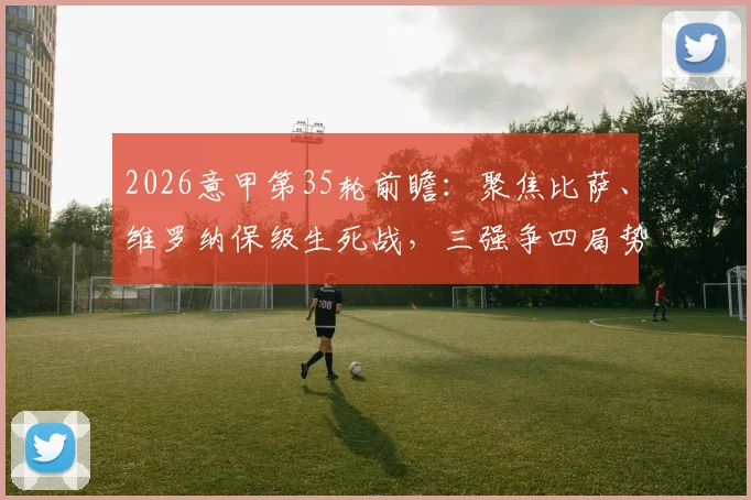 2026意甲第35轮前瞻：聚焦比萨、维罗纳保级生死战，三强争四局势深度解读与观赛看点