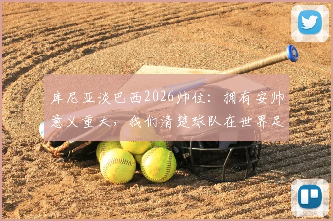 库尼亚谈巴西2026帅位：拥有安帅意义重大，我们清楚球队在世界足坛的地位