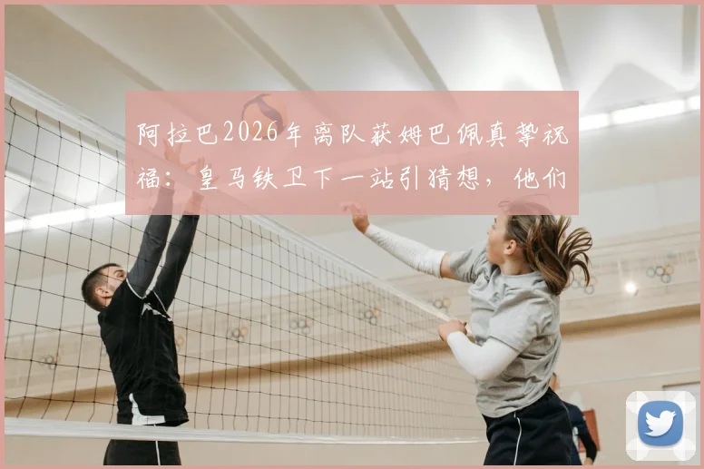 阿拉巴2026年离队获姆巴佩真挚祝福：皇马铁卫下一站引猜想，他们的友情你了解多少？