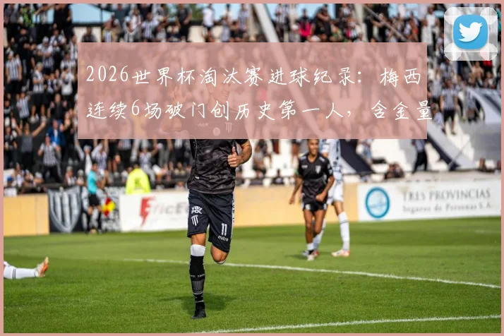 2026世界杯淘汰赛进球纪录：梅西连续6场破门创历史第一人，含金量解析与数据对比