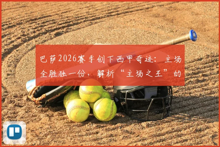 巴萨2026赛季创下西甲奇迹:主场全胜独一份,解析“主场之王”的强悍与局限