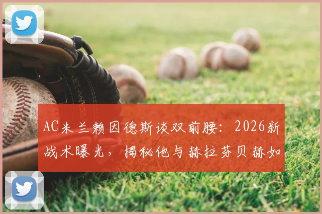 AC米兰赖因德斯谈双前腰:2026新战术曝光,揭秘他与赫拉芬贝赫如何在中场控制比赛