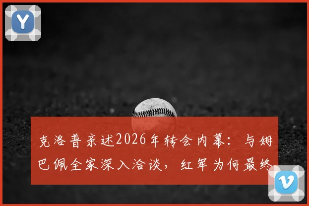 克洛普亲述2026年转会内幕:与姆巴佩全家深入洽谈,红军为何最终错失天才前锋?