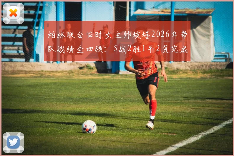 柏林联合临时女主帅埃塔2026年带队战绩全回顾:5战2胜1平2负完成保级任务后卸任