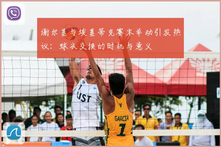 谢尔基与埃基蒂克赛末举动引发热议：球衣交换的时机与意义