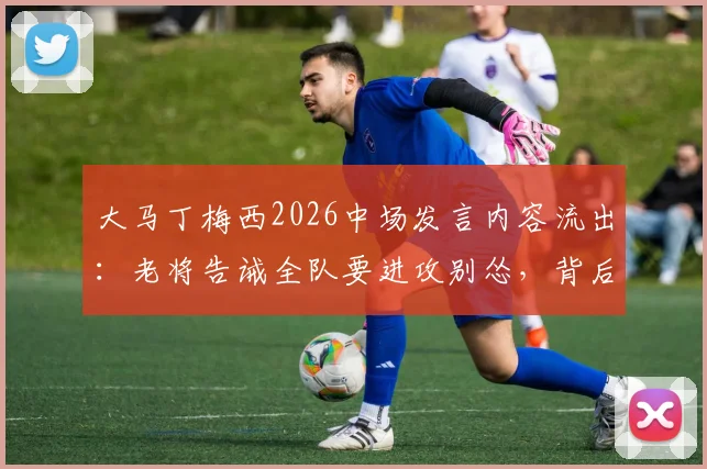 大马丁梅西2026中场发言内容流出：老将告诫全队要进攻别怂，背后战术解析
