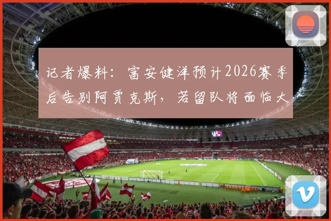 记者爆料：富安健洋预计2026赛季后告别阿贾克斯，若留队将面临大幅降薪，球员未来去向成焦点