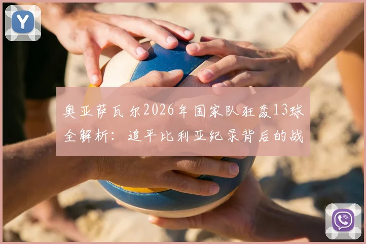 奥亚萨瓦尔2026年国家队狂轰13球全解析:追平比利亚纪录背后的战术与个人蜕变