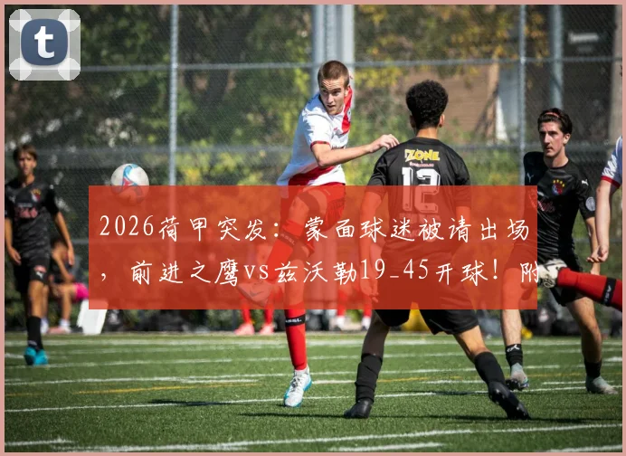 2026荷甲突发：蒙面球迷被请出场，前进之鹰vs兹沃勒19_45开球！附观赛指南与突发状况应对
