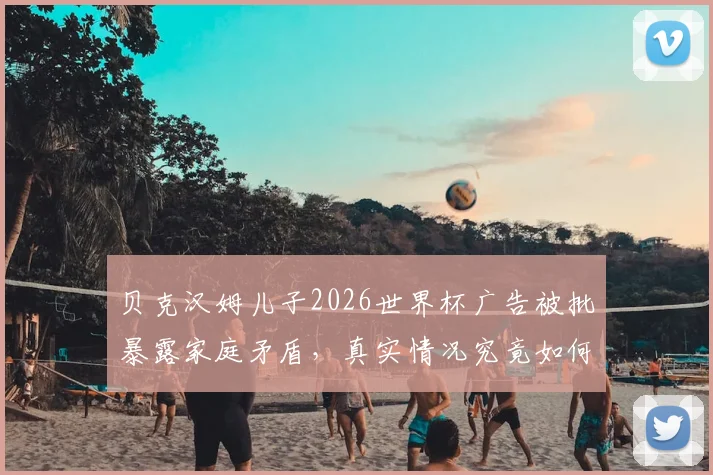 贝克汉姆儿子2026世界杯广告被批暴露家庭矛盾，真实情况究竟如何？网友观点两极分化