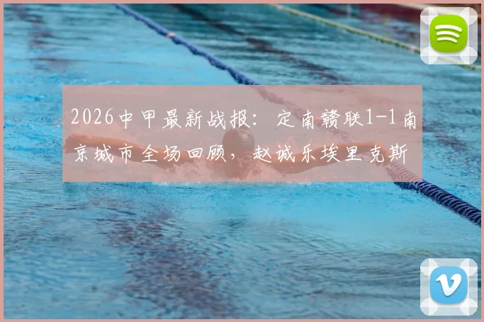 2026中甲最新战报:定南赣联1-1南京城市全场回顾,赵诚乐埃里克斯进球集锦及积分榜影响分析