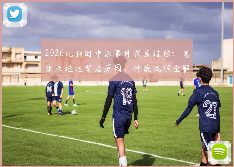 2026比利时申诉事件深度追踪:卷宗未送达背后原因、仲裁流程全解析与形式主义质疑