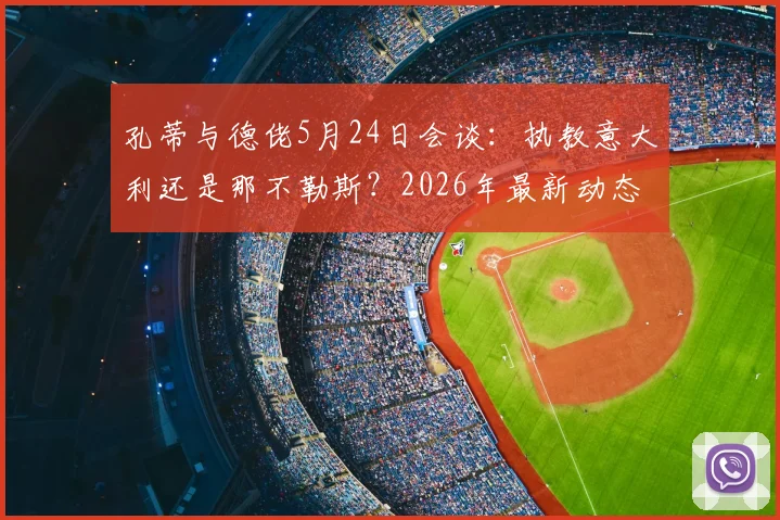 孔蒂与德佬5月24日会谈：执教意大利还是那不勒斯？2026年最新动态解析