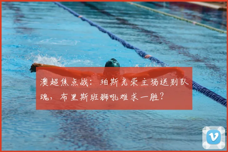澳超焦点战：珀斯光荣主场送别队魂，布里斯班狮吼难求一胜？