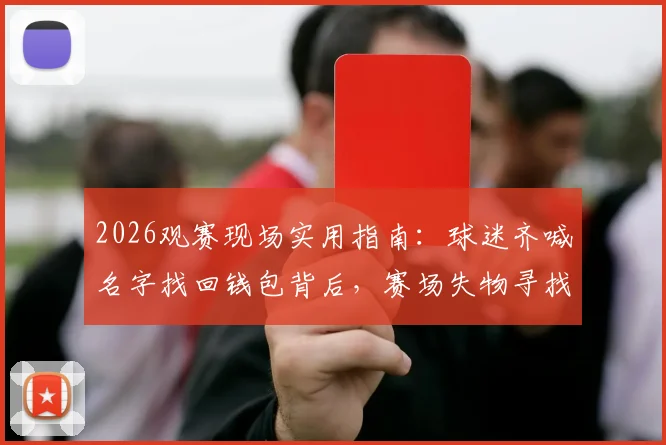 2026观赛现场实用指南：球迷齐喊名字找回钱包背后，赛场失物寻找与财物保管全攻略