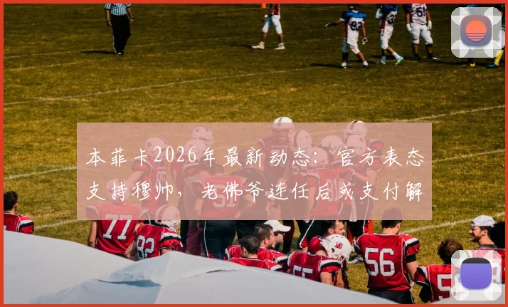 本菲卡2026年最新动态:官方表态支持穆帅,老佛爷连任后或支付解约金引热议