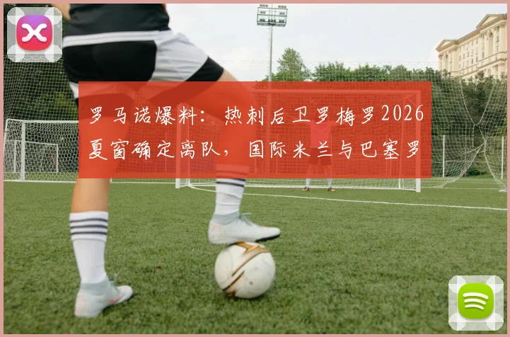 罗马诺爆料:热刺后卫罗梅罗2026夏窗确定离队,国际米兰与巴塞罗那展开争夺战
