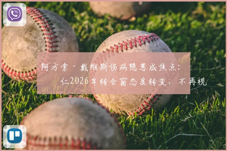 阿方索·戴维斯伤病隐患成焦点：拜仁2026年转会窗态度转变，不再视其为非卖品背后原因解析