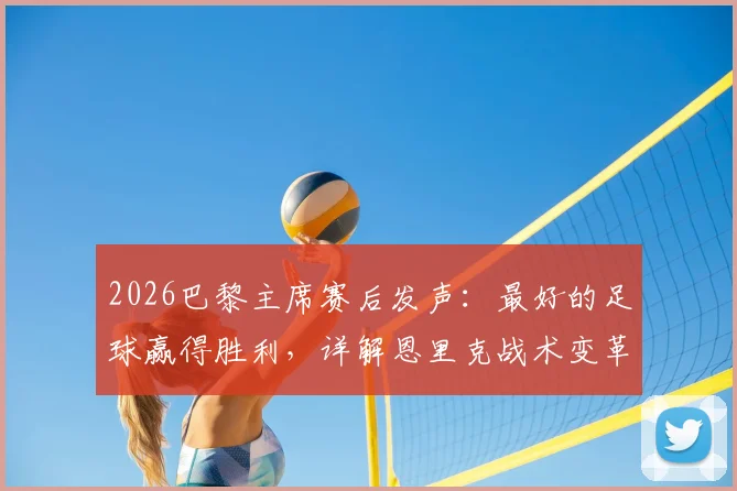 2026巴黎主席赛后发声:最好的足球赢得胜利,详解恩里克战术变革与球队未来展望