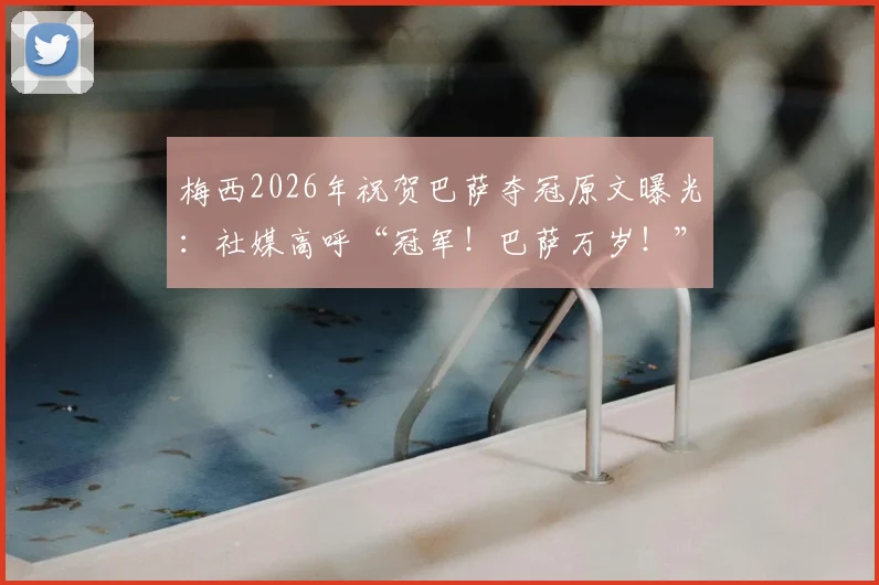 梅西2026年祝贺巴萨夺冠原文曝光:社媒高呼“冠军!巴萨万岁!”引发热议