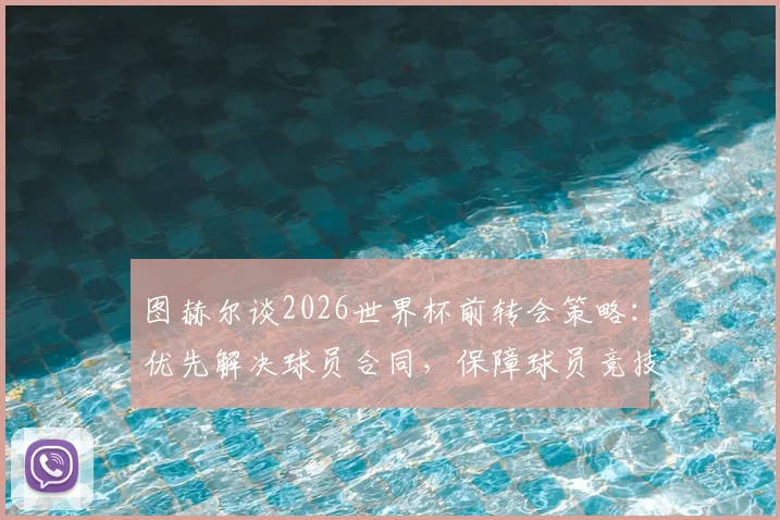 图赫尔谈2026世界杯前转会策略：优先解决球员合同，保障球员竞技状态不受干扰