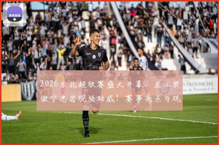 2026东北超联赛盛大开幕，龙江骄傲宁忠岩现场助威！赛事亮点与观看指南全解析