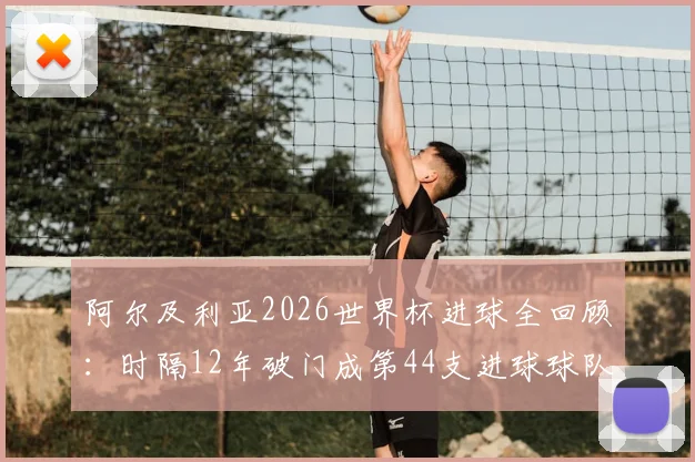 阿尔及利亚2026世界杯进球全回顾:时隔12年破门成第44支进球球队,附球队近况分析与赛事展望