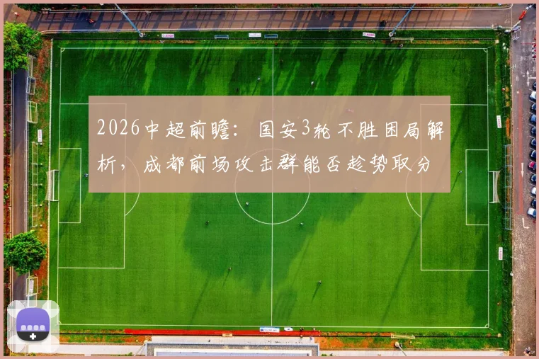 2026中超前瞻:国安3轮不胜困局解析,成都前场攻击群能否趁势取分?伤病员回归成关键看点
