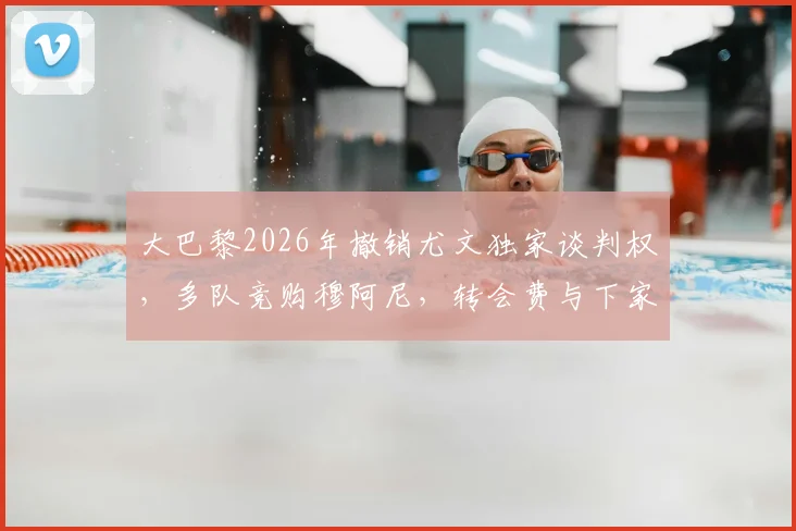 大巴黎2026年撤销尤文独家谈判权，多队竞购穆阿尼，转会费与下家预测分析