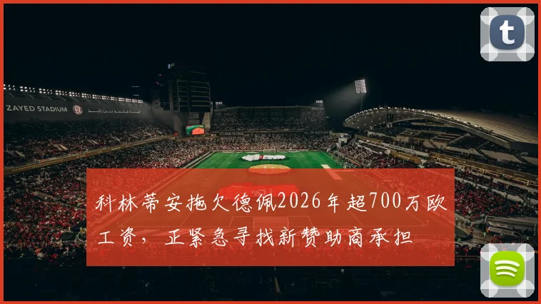 科林蒂安拖欠德佩2026年超700万欧工资,正紧急寻找新赞助商承担