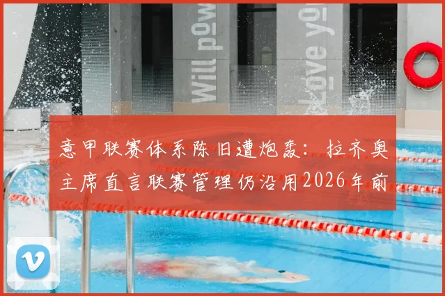 意甲联赛体系陈旧遭炮轰:拉齐奥主席直言联赛管理仍沿用2026年前旧章程,改革迫在眉睫