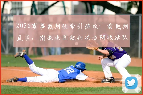 2026赛事裁判任命引热议:前裁判直言,指派法国裁判执法阿根廷队比赛,恐因历史恩怨影响公平