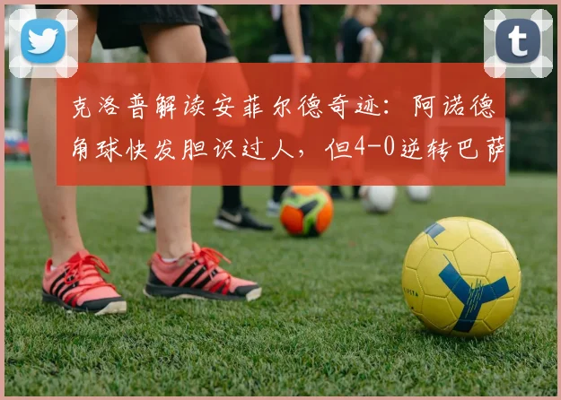 克洛普解读安菲尔德奇迹:阿诺德角球快发胆识过人,但4-0逆转巴萨恐难重演