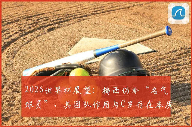 2026世界杯展望:梅西仍非“名气球员”,其团队作用与C罗存在本质区别