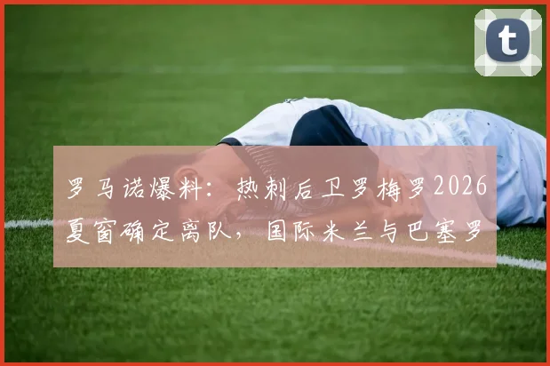 罗马诺爆料：热刺后卫罗梅罗2026夏窗确定离队，国际米兰与巴塞罗那展开争夺战