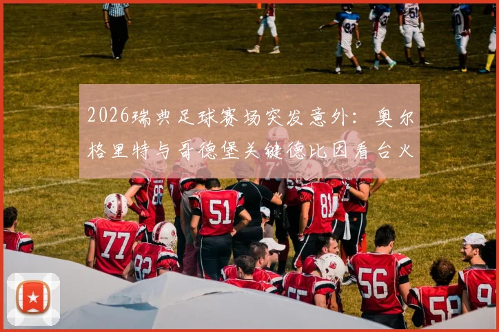 2026瑞典足球赛场突发意外:奥尔格里特与哥德堡关键德比因看台火灾中断,后续安排引关注