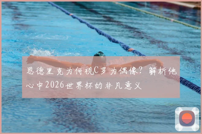 恩德里克为何视C罗为偶像？解析他心中2026世界杯的非凡意义