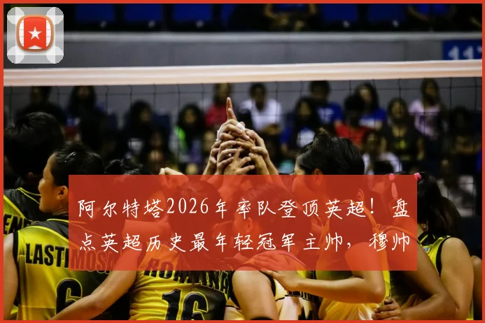 阿尔特塔2026年率队登顶英超!盘点英超历史最年轻冠军主帅,穆帅纪录在前,枪手少帅位列第二