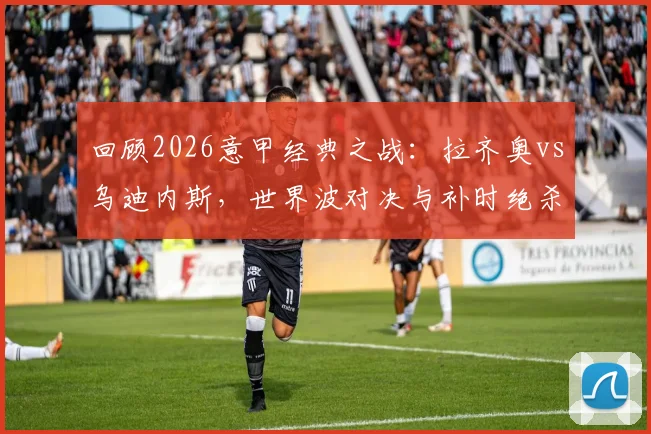 回顾2026意甲经典之战：拉齐奥vs乌迪内斯，世界波对决与补时绝杀绝平的激情九十分钟