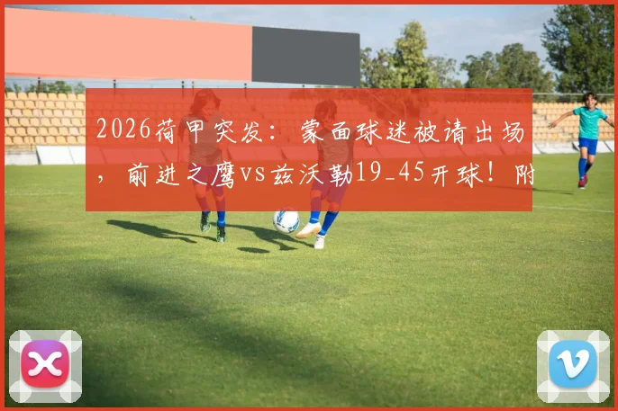 2026荷甲突发:蒙面球迷被请出场,前进之鹰vs兹沃勒19_45开球!附观赛指南与突发状况应对
