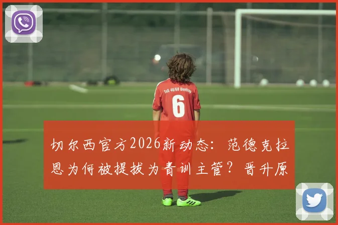 切尔西官方2026新动态：范德克拉恩为何被提拔为青训主管？晋升原因及背后意义深度解读